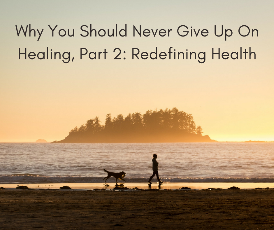 Why You Should Never Give Up On Healing, Part 2: Redefining Health